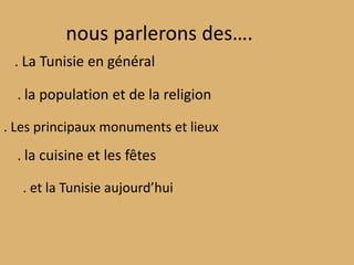 nous parleronsdes….. La Tunisie en général. la population et de la religion. Les principaux monuments et lieux. la cuisine et les fêtes. et la Tunisieaujourd’hui