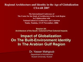 Session 2A:  Architecture of the South: Colonial & Post Colonial Impacts Impact of Globalization  On The Built-Environment Identity  In The Arabian Gulf Region Dr. Yasser Mahgoub Department of Architecture Kuwait University, Kuwait Regional Architecture and Identity in the Age of Globalization CSAAR 2007 The International Conference of The Center for the Study of Architecture in the Arab Region In Collaboration with National School of Architecture and Urbanism Tunis, Tunisia, 13-15 November, 2006 