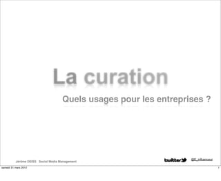 La curation
                                     Quels usages pour les entreprises ?




                                                                   @E_influenceur
          Jérôme DEISS Social Média Management
samedi 31 mars 2012                                                                 1
 
