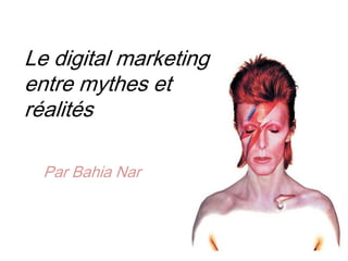 Le digital marketing
entre mythes et
réalités
Par Bahia Nar
 