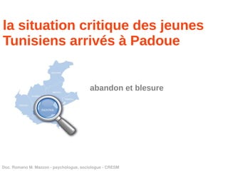 la situation critique des jeunes
Tunisiens arrivés à Padoue


                                         abandon et blesure




Doc. Romano M. Mazzon ­ psychologue, sociologue ­ CRESM
 