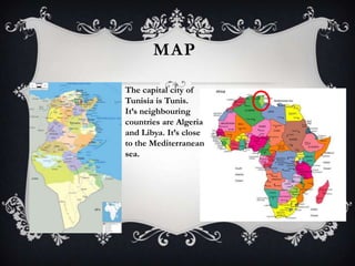 MAP

The capital city of
Tunisia is Tunis.
It’s neighbouring
countries are Algeria
and Libya. It’s close
to the Mediterranean
sea.
 