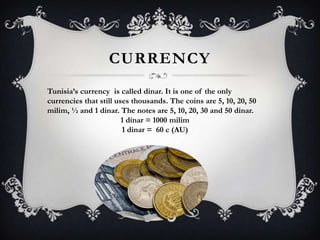 CURRENCY
Tunisia’s currency is called dinar. It is one of the only
currencies that still uses thousands. The coins are 5, 10, 20, 50
milim, ½ and 1 dinar. The notes are 5, 10, 20, 30 and 50 dinar.
                        1 dinar = 1000 milim
                        1 dinar = 60 c (AU)
 