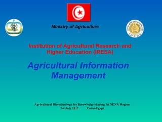 Ministry of Agriculture 
Institution of Agricultural Research and 
Higher Education (IRESA) 
Agricultural Information 
Management 
Agricultural Biotechnology for Knowledge sharing in NENA Region 
2-4 July 2012 Cairo-Egypt 
 