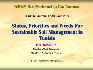 MENA Soil Partnership Conference
Amman, Jordan 17-19 June 2014
Status, Priorities and Needs For
Sustainable Soil Management in
Tunisia
Hédi HAMROUNI
Director of Soil Resources
Ministry of Agriculture -Tunisia
E-mail : hamrouni_hd@yahoo.fr
 