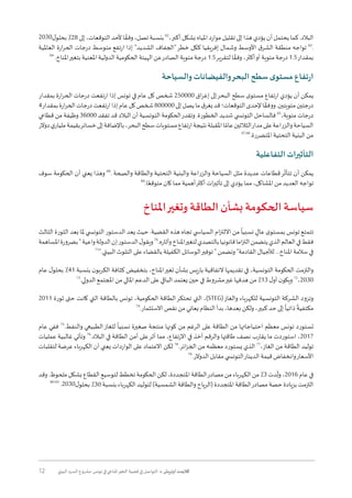12 ‫البيئي‬ ‫السرد‬ ‫مشروع‬ :‫تونس‬ ‫في‬ ‫املناخي‬‫التغير‬ ‫قضية‬ ‫في‬ ‫التواصل‬ • ‫أوتريش‬ ‫كاليمت‬
2030‫ل‬‫بحلو‬٪28‫إلى‬،‫التوقعات‬‫ألحد‬‫ا‬ ً‫وفق‬،‫تصل‬‫بنسبة‬62
،‫أكبر‬‫بشكل‬‫املياه‬‫موارد‬‫تقليل‬‫إلى‬‫هذا‬‫يؤدي‬‫أن‬‫يحتمل‬‫كما‬.‫البالد‬
‫العاملية‬ ‫ارة‬‫ر‬‫الح‬ ‫درجات‬ ‫متوسط‬ ‫ارتفع‬ ‫إذا‬ "‫الشديد‬ ‫"الجفاف‬‫خطر‬ ‫ككل‬ ‫إفريقيا‬ ‫وشمال‬ ‫األوسط‬ ‫ق‬‫الشر‬ ‫منطقة‬ ‫تواجه‬ 63
.
64
.‫املناخ‬‫بتغير‬ ‫املعنية‬ ‫الدولية‬ ‫الحكومية‬ ‫الهيئة‬ ‫عن‬‫الصادر‬ ‫مئوية‬ ‫درجة‬ 1.5‫لتقرير‬ ‫ا‬ ً‫وفق‬ ،‫أكثر‬‫أو‬ ‫مئوية‬ ‫درجة‬ 1.5‫بمقدار‬
‫والسياحة‬ ‫والفيضانات‬‫البحر‬ ‫سطح‬ ‫ى‬‫مستو‬ ‫تفاع‬‫ر‬‫ا‬
‫بمقدار‬ ‫ارة‬‫ر‬‫الح‬ ‫درجات‬ ‫ارتفعت‬ ‫إذا‬ ‫تونس‬ ‫في‬ ‫عام‬ ‫كل‬ ‫شخص‬ 250000 ‫اق‬‫ر‬‫إغ‬ ‫إلى‬‫البحر‬ ‫سطح‬ ‫ى‬‫مستو‬ ‫ارتفاع‬ ‫يؤدي‬ ‫أن‬ ‫يمكن‬
4‫بمقدار‬‫ارة‬‫ر‬‫الح‬‫درجات‬‫ارتفعت‬‫إذا‬‫عام‬‫كل‬‫شخص‬800000‫إلى‬‫يصل‬‫ما‬‫ق‬‫يغر‬‫قد‬‫التوقعات؛‬‫إلحدى‬‫ا‬ ً‫ووفق‬.‫مئويتين‬‫درجتين‬
‫قطاعي‬ ‫من‬ ‫وظيفة‬ 36000 ‫تفقد‬ ‫قد‬ ‫البالد‬ ‫أن‬ ‫التونسية‬ ‫الحكومة‬‫وتقدر‬ .‫الخطورة‬ ‫شديد‬ ‫التون�سي‬ ‫فالساحل‬ 65
،‫مئوية‬ ‫درجات‬
‫دوالر‬‫ي‬‫مليار‬‫بقيمة‬‫خسائر‬‫إلى‬‫باإلضافة‬،‫البحر‬‫سطح‬‫مستويات‬‫ارتفاع‬‫نتيجة‬‫املقبلة‬‫ا‬ ً‫عام‬‫الثالثين‬‫مدار‬‫على‬‫والزراعة‬‫السياحة‬
67,66
.‫املتضررة‬ ‫التحتية‬ ‫البنية‬ ‫من‬
‫التفاعلية‬ ‫التأثيرات‬
‫سوف‬ ‫الحكومة‬ ‫أن‬ ‫يعني‬ ‫وهذا‬ 68
. ‫والصحة‬ ‫والطاقة‬ ‫التحتية‬ ‫والبنية‬ ‫والزراعة‬ ‫السياحة‬ ‫مثل‬ ‫عديدة‬ ‫قطاعات‬‫ر‬
ّ
‫تتأث‬ ‫أن‬ ‫يمكن‬
69
.‫ا‬ً‫متوقع‬ ‫كان‬ ‫مما‬ ‫أهمية‬‫أكثر‬ ‫ات‬‫ر‬‫تأثي‬ ‫إلى‬ ‫يؤدي‬ ‫مما‬ ،‫املشاكل‬ ‫من‬ ‫العديد‬ ‫تواجه‬
‫املناخ‬‫وتغير‬ ‫الطاقة‬ ‫بشأن‬ ‫الحكومة‬ ‫سياسة‬
‫الثالث‬ ‫الثورة‬ ‫بعد‬ ‫ملا‬ ‫التون�سي‬ ‫الدستور‬ ‫يعد‬ ‫حيث‬ .‫القضية‬ ‫هذه‬ ‫تجاه‬ ‫السيا�سي‬ ‫ام‬‫ز‬‫االلت‬ ‫من‬
ً
‫نسبيا‬ ٍ‫عال‬ ‫ى‬‫بمستو‬ ‫تونس‬ ‫تتمتع‬
‫املساهمة‬‫بضرورة‬"‫واعية‬‫الدولة‬‫إن‬‫الدستور‬‫ل‬‫ويقو‬70
.‫وآثاره‬‫املناخ‬‫لتغير‬‫بالتصدي‬‫قانونيا‬‫اما‬‫ز‬‫الت‬‫يتضمن‬‫الذي‬‫العالم‬‫في‬‫فقط‬
71
".‫البيئي‬‫التلوث‬ ‫على‬ ‫بالقضاء‬ ‫الكفيلة‬ ‫الوسائل‬‫توفير‬ " ‫وتضمن‬ "‫القادمة‬ ‫لألجيال‬ ...‫املناخ‬‫سالمة‬ ‫في‬
‫عام‬ ‫ل‬‫بحلو‬ ٪41 ‫بنسبة‬ ‫ن‬‫الكربو‬ ‫كثافة‬ ‫بتخفيض‬ ،‫املناخ‬‫تغير‬ ‫بشأن‬ ‫باريس‬ ‫التفاقية‬ ‫تقديمها‬ ‫في‬ ،‫التونسية‬ ‫الحكومة‬ ‫والتزمت‬
73
.‫الدولي‬ ‫املجتمع‬ ‫من‬ ‫املالي‬ ‫الدعم‬ ‫على‬ ‫الباقي‬ ‫يعتمد‬ ‫حين‬ ‫في‬ ‫مشروط‬‫غير‬ ‫هدفها‬ ‫من‬ ٪13 ‫ل‬‫أو‬ ‫ن‬‫ويكو‬ 72
،2030
2011 ‫ثورة‬ ‫حتى‬ ‫كانت‬ ‫التي‬ ‫بالطاقة‬ ‫تونس‬ ،‫الحكومية‬ ‫الطاقة‬‫تحتكر‬ ‫التي‬ ،)STEG(‫والغاز‬ ‫للكهرباء‬ ‫التونسية‬ ‫الشركة‬ ‫وتزود‬
74
.‫االستثمار‬ ‫نقص‬ ‫من‬ ‫يعاني‬ ‫النظام‬ ‫بدأ‬ ،‫بعدها‬ ‫ولكن‬ ،‫كبير‬ ‫حد‬ ‫إلى‬
ً
‫ذاتيا‬
ً
‫مكتفية‬
‫عام‬ ‫ففي‬ 75
.‫والنفط‬ ‫الطبيعي‬‫للغاز‬
ً
‫نسبيا‬ ‫صغيرة‬ ‫منتجة‬ ‫كونها‬ ‫من‬ ‫الرغم‬ ‫على‬ ‫الطاقة‬ ‫من‬ ‫احتياجاتها‬ ‫معظم‬ ‫تونس‬ ‫تستورد‬
‫عمليات‬ ‫غالبية‬ ‫وتأتي‬ 76
.‫البالد‬ ‫في‬ ‫الطاقة‬ ‫أمن‬ ‫على‬‫أثر‬ ‫مما‬ ،‫االرتفاع‬ ‫في‬ ‫آخذ‬ ‫والرقم‬ ‫طاقتها‬ ‫نصف‬ ‫يقارب‬ ‫ما‬ ‫استوردت‬ ،2017
‫لتقلبات‬ ‫عرضة‬ ‫الكهرباء‬ ‫أن‬ ‫يعني‬ ‫الواردات‬ ‫على‬ ‫االعتماد‬ ‫لكن‬ 78
.‫ائر‬‫ز‬‫الج‬ ‫من‬ ‫معظمه‬ ‫يستورد‬ ‫الذي‬ 77
،‫الغاز‬ ‫من‬ ‫الطاقة‬ ‫توليد‬
79
.‫الدوالر‬ ‫مقابل‬ ‫التون�سي‬‫الدينار‬ ‫قيمة‬ ‫وانخفاض‬‫األسعار‬
‫وقد‬.‫ملحوظ‬‫بشكل‬‫القطاع‬‫لتوسيع‬‫تخطط‬‫الحكومة‬‫لكن‬،‫املتجددة‬‫الطاقة‬‫مصادر‬‫من‬‫الكهرباء‬‫من‬٪3‫دت‬ِ
ّ
‫ول‬،2016‫عام‬‫في‬
80-83
.2030‫ل‬‫بحلو‬ ٪30 ‫بنسبة‬ ‫الكهرباء‬ ‫لتوليد‬ )‫الشمسية‬ ‫والطاقة‬ ‫(الرياح‬ ‫املتجددة‬ ‫الطاقة‬‫مصادر‬ ‫حصة‬ ‫بزيادة‬ ‫التزمت‬
 