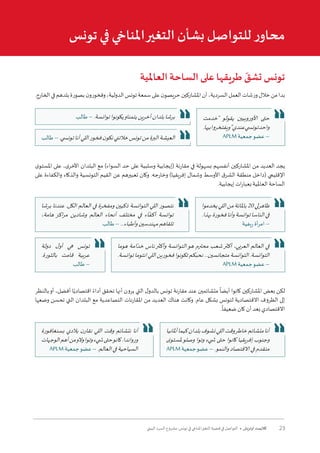 23‫البيئي‬ ‫السرد‬ ‫مشروع‬ :‫تونس‬ ‫في‬ ‫املناخي‬‫التغير‬ ‫قضية‬ ‫في‬ ‫التواصل‬ • ‫أوتريش‬ ‫كاليمت‬
‫العاملية‬ ‫الساحة‬ ‫على‬ ‫طريقها‬ ّ‫تشق‬ ‫تونس‬
.‫الخارج‬‫في‬‫بلدهم‬‫بصورة‬‫ن‬‫وفخورو‬،‫الدولية‬‫تونس‬‫سمعة‬‫على‬‫ن‬‫حريصو‬‫املشاركين‬‫أن‬،‫السردية‬‫العمل‬‫ورشات‬‫خالل‬‫من‬‫بدا‬
‫ى‬‫املستو‬ ‫على‬ ،‫ى‬‫األخر‬ ‫البلدان‬ ‫مع‬ )‫السواء‬ ‫حد‬ ‫على‬ ‫وسلبية‬ ‫(إيجابية‬ ‫مقارنة‬ ‫في‬ ‫بسهولة‬ ‫أنفسهم‬ ‫املشاركين‬ ‫من‬ ‫العديد‬ ‫يجد‬
‫على‬ ‫والكفاءة‬ ‫والذكاء‬ ‫التونسية‬ ‫القيم‬ ‫عن‬ ‫تعبيرهم‬ ‫وكان‬ .‫وخارجه‬ )‫إفريقيا‬ ‫وشمال‬ ‫األوسط‬ ‫ق‬‫الشر‬ ‫منطقة‬ ‫(داخل‬ ‫اإلقليمي‬
.‫إيجابية‬ ‫ات‬‫ر‬‫بعبا‬ ‫العاملية‬ ‫الساحة‬
‫بالنظر‬‫أو‬ ،‫أفضل‬ ‫ا‬ً‫اقتصادي‬ ً‫أداء‬ ‫تحقق‬ ‫أنها‬ ‫يرون‬ ‫التي‬ ‫ل‬‫بالدو‬ ‫تونس‬ ‫مقارنة‬ ‫عند‬ ‫متشائمين‬
ً
‫أيضا‬ ‫كانوا‬ ‫املشاركين‬ ‫بعض‬ ‫لكن‬
‫وضعها‬ ‫تحسن‬ ‫التي‬ ‫البلدان‬ ‫مع‬ ‫التصاعدية‬ ‫املقارنات‬ ‫من‬ ‫العديد‬ ‫هناك‬ ‫وكانت‬ .‫عام‬ ‫بشكل‬ ‫لتونس‬ ‫االقتصادية‬ ‫الظروف‬ ‫إلى‬
.
ً
‫ضعيفا‬ ‫كان‬ ‫أن‬ ‫بعد‬ ‫االقتصادي‬
‫تونس‬ ‫في‬ ‫املناخي‬‫التغير‬ ‫بشأن‬ ‫للتواصل‬ ‫ر‬‫محاو‬
‫طالب‬ – .‫توانسة‬‫يكونوا‬‫يتمناو‬‫أخرين‬‫بلدان‬‫برشا‬ ‫"خدمت‬ ‫يقولو‬ ‫األوروبيين‬ ‫حتى‬
.‫بيها‬‫ويفتخروا‬"‫عندي‬‫تون�سي‬‫واحد‬
APLM ‫جمعية‬‫عضو‬ –‫طالب‬–.‫تون�سي‬‫أنا‬‫اللي‬‫فخور‬‫ن‬‫نكو‬‫خالتني‬‫تونس‬‫من‬‫البرة‬‫العيشة‬
‫برشا‬ ‫عندنا‬ .‫الكل‬ ‫العالم‬ ‫في‬ ‫ومفخرة‬ ‫ذكيين‬ ‫التوانسة‬ ‫اللي‬ ‫نتصور‬
،‫هامة‬ ‫اكز‬‫ر‬‫م‬ ‫وشادين‬ ‫العالم‬ ‫أنحاء‬ ‫مختلف‬ ‫في‬ ‫اء‬ ّ‫أكف‬ ‫توانسة‬
‫طالب‬ – ...‫وأطباء‬‫مهندسين‬‫تلقاهم‬
‫يخدموا‬‫اللي‬‫من‬‫باملائة‬20‫ظاهرلي‬
.‫بهذا‬‫فخورة‬‫وأنا‬‫توانسة‬‫الناسا‬‫في‬
‫ريفية‬ ‫أة‬‫ر‬‫ام‬ –
‫هوما‬ ‫امة‬ ّ‫خد‬ ‫ناس‬‫وأكثر‬ ‫التوانسة‬‫هو‬ ‫محترم‬ ‫شعب‬‫أكثر‬ ،‫العربي‬ ‫العالم‬ ‫في‬
.‫توانسة‬‫انتوما‬‫اللي‬‫فخورين‬‫تكونوا‬‫نحبكم‬...‫متجانسين‬‫التوانسة‬.‫التوانسة‬
APLM ‫جمعية‬‫عضو‬ –
‫دولة‬ ‫ل‬‫أو‬ ‫هي‬ ‫تونس‬
.‫بالثورة‬ ‫قامت‬ ‫عربية‬
‫طالب‬ –
‫بسنغافورة‬ ‫بالدي‬ ‫ن‬‫نقار‬ ‫اللي‬ ‫وقت‬ ‫نتشائم‬ ‫أنا‬
‫الوجهات‬‫أهم‬‫من‬‫والو‬‫وتوا‬‫�شيء‬‫حتى‬‫كانو‬.‫ورواندا‬
APLM ‫جمعية‬‫عضو‬ – .‫العالم‬‫في‬‫السياحية‬
‫أملانيا‬‫كيما‬‫بلدان‬‫نشوف‬‫اللي‬‫وقت‬‫خاطر‬‫متشائم‬‫أنا‬
‫ى‬‫ملستو‬‫وصلو‬ ‫وتوا‬ ‫�شيء‬ ‫حتى‬ ‫كانوا‬ ‫إفريقيا‬ ‫وجنوب‬
APLM‫جمعية‬‫عضو‬–.‫والنمو‬‫االقتصاد‬‫في‬‫متقدم‬
 