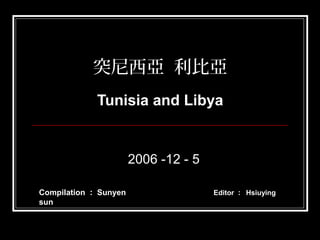 突尼西亞 利比亞
Tunisia and Libya
2006 -12 - 5
Editor ： HsiuyingCompilation ： Sunyen
sun
 