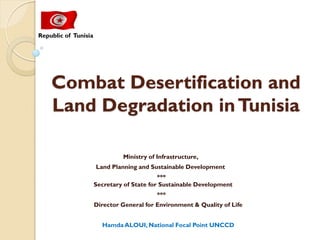 Combat Desertification and
Land Degradation inTunisia
Ministry of Infrastructure,
Land Planning and Sustainable Development
***
Secretary of State for Sustainable Development
***
Director General for Environment & Quality of Life
Hamda ALOUI, National Focal Point UNCCD
Republic of Tunisia
 