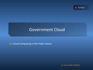 Government Cloud 
Cloud Computing in the Public Sector 
Tunisia 
By: Houcemeddine GARBOUJ  