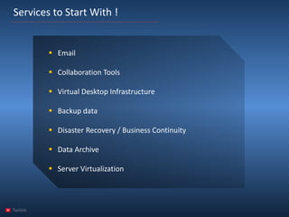 Tunisia 
Services to Start With! 
Email 
Collaboration Tools 
Virtual Desktop Infrastructure 
Backup data 
Disaster Recovery / Business Continuity 
Data Archive 
Server Virtualization  