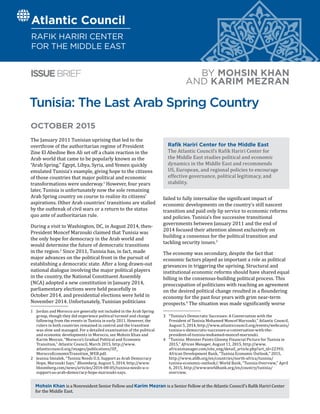 The January 2011 Tunisian uprising that led to the
overthrow of the authoritarian regime of President
Zine El Abedine Ben Ali set off a chain reaction in the
Arab world that came to be popularly known as the
“Arab Spring.” Egypt, Libya, Syria, and Yemen quickly
emulated Tunisia’s example, giving hope to the citizens
of those countries that major political and economic
transformations were underway.1
However, four years
later, Tunisia is unfortunately now the sole remaining
Arab Spring country on course to realize its citizens’
aspirations. Other Arab countries’ transitions are stalled
by the outbreak of civil wars or a return to the status
quo ante of authoritarian rule.
During a visit to Washington, DC, in August 2014, then-
President Moncef Marzouki claimed that Tunisia was
the only hope for democracy in the Arab world and
would determine the future of democratic transitions
in the region.2
Since 2011, Tunisia has, in fact, made
major advances on the political front in the pursuit of
establishing a democratic state. After a long drawn-out
national dialogue involving the major political players
in the country, the National Constituent Assembly
(NCA) adopted a new constitution in January 2014,
parliamentary elections were held peacefully in
October 2014, and presidential elections were held in
November 2014. Unfortunately, Tunisian politicians
1  	 Jordan and Morocco are generally not included in the Arab Spring
group, though they did experience political turmoil and change
following from the events in Tunisia in early 2011. However, the
rulers in both countries remained in control and the transition
was slow and managed. For a detailed examination of the political
and economic developments in Morocco, see Mohsin Khan and
Karim Mezran, “Morocco’s Gradual Political and Economic
Transition,” Atlantic Council, March 2015, http://www.
atlanticcouncil.org/images/publications/IIF_
MoroccoEconomicTransition_WEB.pdf.
2  	 Jeanna Smialek, “Tunisia Needs U.S. Support as Arab Democracy
Hope, Marzouki Says,” Bloomberg, August 5, 2014, http://www.
bloomberg.com/news/articles/2014-08-05/tunisia-needs-u-s-
support-as-arab-democracy-hope-marzouki-says.
failed to fully internalize the significant impact of
economic developments on the country’s still nascent
transition and paid only lip service to economic reforms
and policies. Tunisia’s five successive transitional
governments between January 2011 and the end of
2014 focused their attention almost exclusively on
building a consensus for the political transition and
tackling security issues.3
The economy was secondary, despite the fact that
economic factors played as important a role as political
grievances in triggering the uprising. Structural and
institutional economic reforms should have shared equal
billing in the consensus-building political process. This
preoccupation of politicians with reaching an agreement
on the desired political change resulted in a floundering
economy for the past four years with grim near-term
prospects.4
The situation was made significantly worse
3  	 “Tunisia’s Democratic Successes: A Conversation with the
President of Tunisia Mohamed Moncef Marzouki,” Atlantic Council,
August 5, 2014, http://www.atlanticcouncil.org/events/webcasts/
tunisia-s-democratic-successes-a-conversation-with-the-
president-of-tunisia-mohamed-moncef-marzouki.
4  	 “Tunisia: Minister Paints Gloomy Financial Picture for Tunisia in
2015,” African Manager, August 11, 2015, http://www.
africanmanager.com/site_eng/detail_article.php?art_id=22393;
African Development Bank, “Tunisia Economic Outlook,” 2015,
http://www.afdb.org/en/countries/north-africa/tunisia/
tunisia-economic-outlook/; World Bank, “Tunisia Overview,” April
6, 2015, http://www.worldbank.org/en/country/tunisia/
overview.
Tunisia: The Last Arab Spring Country
BY MOHSIN KHAN
AND KARIM MEZRAN
Atlantic Council
RAFIK HARIRI CENTER
FOR THE MIDDLE EAST
ISSUEBRIEF
Mohsin Khan is a Nonresident Senior Fellow and Karim Mezran is a Senior Fellow at the Atlantic Council’s Rafik Hariri Center
for the Middle East.
Rafik Hariri Center for the Middle East
The Atlantic Council’s Rafik Hariri Center for
the Middle East studies political and economic
dynamics in the Middle East and recommends
US, European, and regional policies to encourage
effective governance, political legitimacy, and
stability.
OCTOBER 2015
 