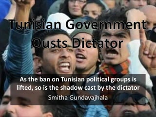 Tunisian Government Ousts Dictator As the ban on Tunisian political groups is lifted, so is the shadow cast by the dictator Smitha Gundavajhala 