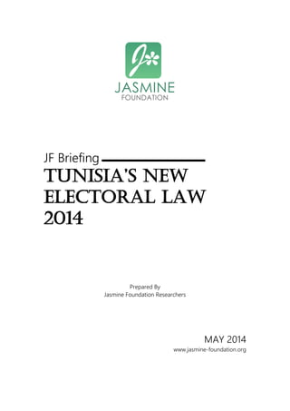 JF Briefing
TUNISIA’S NEW
ELECTORAL LAW
2014
Prepared By
Jasmine Foundation Researchers
MAY 2014
www.jasmine-foundation.org
 