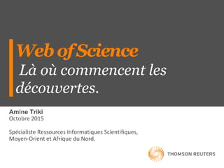 WebofScience
Là où commencent les
découvertes.
Amine Triki
Octobre 2015
Spécialiste Ressources Informatiques Scientifiques,
Moyen-Orient et Afrique du Nord.
 