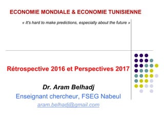 Rétrospective 2016 et Perspectives 2017
Dr. Aram Belhadj
Enseignant chercheur, FSEG Nabeul
aram.belhadj@gmail.com
ECONOMIE MONDIALE & ECONOMIE TUNISIENNE
« It's hard to make predictions, especially about the future »
 