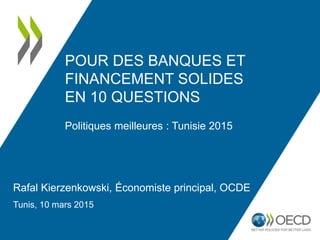 TUNISIE 2015 :
POUR DES BANQUES ET
FINANCEMENT SOLIDES
EN 10 QUESTIONS
OECD
OECD Economics
Rafal Kierzenkowski
Économiste principal, OCDE
www.oecd.org/fr/eco/etudes/etude-economique-tunisie.htm
 