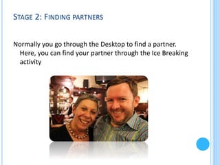 STAGE 2: FINDING PARTNERS
Normally you go through the Desktop to find a partner.
Here, you can find your partner through the Ice Breaking
activity

 
