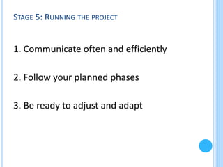 STAGE 5: RUNNING THE PROJECT

1. Communicate often and efficiently
2. Follow your planned phases
3. Be ready to adjust and adapt

 
