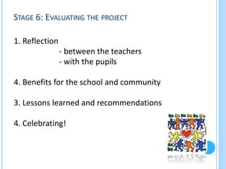 STAGE 6: EVALUATING THE PROJECT
1. Reflection
- between the teachers
- with the pupils
4. Benefits for the school and community

3. Lessons learned and recommendations
4. Celebrating!

 