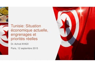 Tunisie: Situation
économique actuelle,
engrenages et
priorités réelles
Dr. Achraf AYADI
Paris, 12 septembre 2015
 