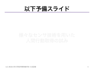 様々なセンサ技術を用いた
人間行動取得の試み	
以下予備スライド
8/26	
  東京大学大学院学際情報学府 口述試験	
 8	
 