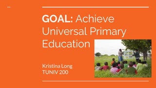 GOAL: Achieve
Universal Primary
Education
Kristina Long
TUNIV 200
 