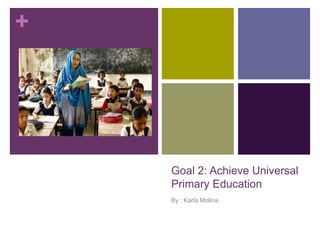 +
Goal 2: Achieve Universal
Primary Education
By : Karla Molina
 