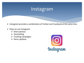 Instagram
 Instagram provides a combination of Twitter and Facebook at the same time
 Ways to use Instagram:
 Share photos
 Storytelling
 Creating campaigns
 News updates
 