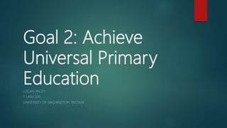 Goal 2: Achieve
Universal Primary
EducationLOGAN PACEY
T UNIV 200
UNIVERSITY OF WASHINGTON TACOMA
 