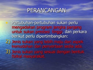 PERANCANGAN Pertubuhan-pertubuhan sukan perlu  mengadakan program jangka panjang untuk sukan prestasi  tinggi , dan perkara berikut perlu dipertimbangkan: Jenis sukan yang lebih maju dari aspek kemudahan dan penyertaan sedia ada. Jenis sukan yang sesuai dengan bentuk fizikal masyarakat. 