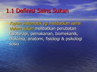 1.1 Definisi Sains Sukan Kajian sistematik yg melibatkan sains dalam sukan  melibatkan perubatan fisioterapi, pemakanan, biomekanik, biokimia, anatomi, fisiologi & psikologi sosio 