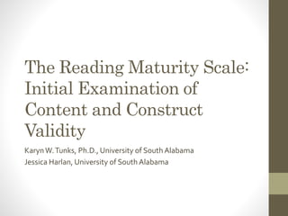 The Reading Maturity Scale:
Initial Examination of
Content and Construct
Validity
KarynW.Tunks, Ph.D., University of South Alabama
Jessica Harlan, University of South Alabama
 
