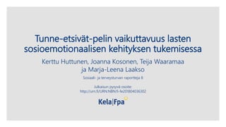 Tunne-etsivät-pelin vaikuttavuus lasten
sosioemotionaalisen kehityksen tukemisessa
Kerttu Huttunen, Joanna Kosonen, Teija Waaramaa
ja Marja-Leena Laakso
Sosiaali- ja terveysturvan raportteja 8
Julkaisun pysyvä osoite:
http://urn.fi/URN:NBN:fi-fe201804036302
 