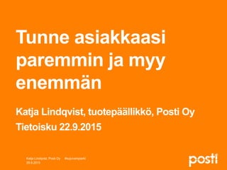 Tunne asiakkaasi
paremmin ja myy
enemmän
Katja Lindqvist, tuotepäällikkö, Posti Oy
Tietoisku 22.9.2015
29.9.2015
Katja Lindqvist, Posti Oy #sujuvampiarki
 