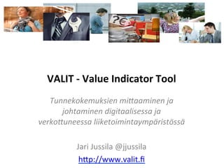 VALIT	
  -­‐	
  Value	
  Indicator	
  Tool	
  
	
  
Tunnekokemuksien	
  mi+aaminen	
  ja	
  
johtaminen	
  digitaalisessa	
  ja	
  
verko+uneessa	
  liiketoimintaympäristössä	
  
	
  
Jari	
  Jussila	
  @jjussila	
  
h,p://www.valit.ﬁ	
  
 