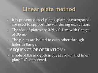 • It is presented steel plates ,plain or corrugated
are used to support the soil during excavation.
• The size of plates are 0.91 x 0.41m with flange
of .05 m.
• The plates are bolted to each other through
holes in flange.
SEQUENCE OF OPERATION :
 a hole of 0.4 m depth is cut at crown and liner
plate “ a” is inserted.
 