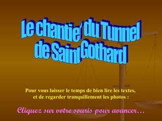 Le chantier du Tunnel de Saint Gothard  Pour vous laisser le temps de bien lire les textes,  et de regarder tranquillement les photos : Cliquez sur votre souris pour avancer… 