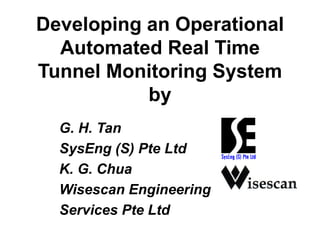 Developing an Operational
Automated Real Time
Tunnel Monitoring System
by
G. H. Tan
SysEng (S) Pte Ltd
K. G. Chua
Wisescan Engineering
Services Pte Ltd
 