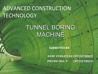ADVANCED CONSTRUCTION
TECHNOLOGY
TUNNEL BORINGTUNNEL BORING
MACHINEMACHINE
KONE VENKATESH (MT15CTM009)KONE VENKATESH (MT15CTM009)
PRITHVI RAJ. P (MT15CTM019)PRITHVI RAJ. P (MT15CTM019)
SUBMITTED BY:
 