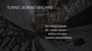 TUNNEL BORING MACHINE :
PPT PRESENTATION
BY – ROHIT GHOSH
B.TECH VTH SEM
(MINING ENGINEERING)
 