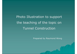 Photo Illustration to support
the teaching of the topic on
Tunnel Construction
Prepared by Raymond Wong
 