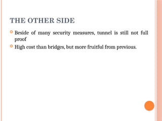 THE OTHER SIDE
 Beside of many security measures, tunnel is still not full
proof
 High cost than bridges, but more fruitful from previous.
 