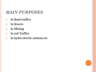 MAIN PURPOSES
1) In Road traffics
2) In Sewers
3) In Mining
4) In rail Traffics
5) In hydro electric stations etc.
 