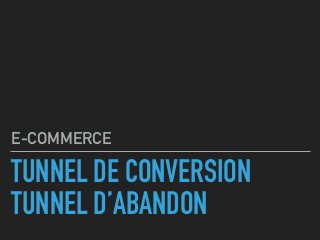 TUNNEL DE CONVERSION
TUNNEL D’ABANDON
E-COMMERCE
 