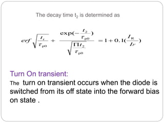 The decay time t2 is determined as
)(1.01
)exp(
R
p0
2
p0
2
p0
r
FI
I
t
t
t
erf 






Turn On transient:
The turn on transient occurs when the diode is
switched from its off state into the forward bias
on state .
 