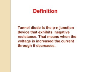 Tunnel diode is the p-n junction
device that exhibits negative
resistance. That means when the
voltage is increased the current
through it decreases.
Definition
 