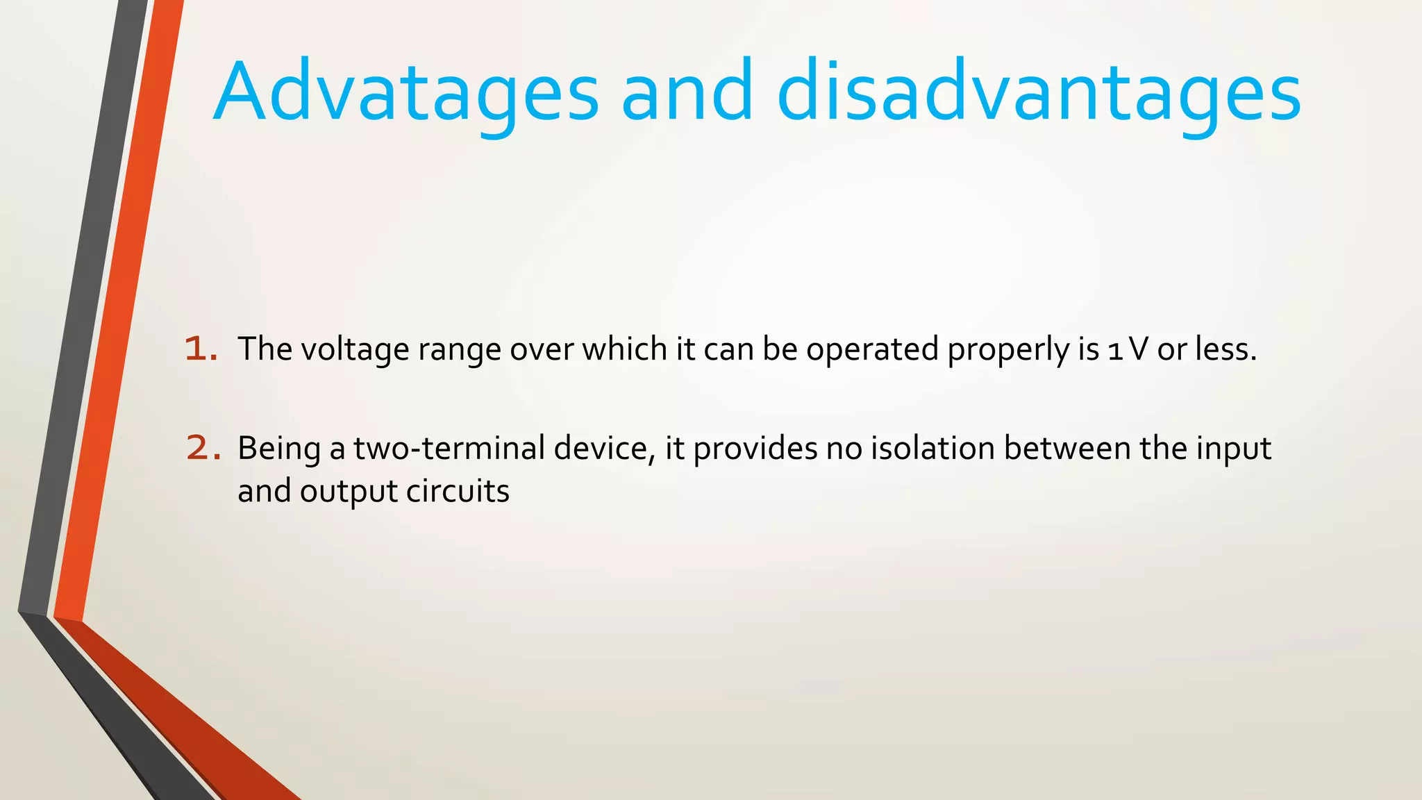 Advatages and disadvantages
1. The voltage range over which it can be operated properly is 1V or less.
2. Being a two-terminal device, it provides no isolation between the input
and output circuits
 