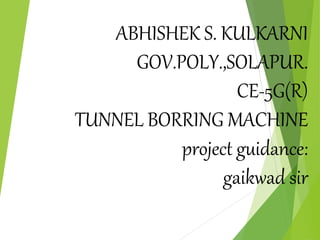 ABHISHEK S. KULKARNI
GOV.POLY.,SOLAPUR.
CE-5G(R)
TUNNEL BORRING MACHINE
project guidance:
gaikwad sir
 