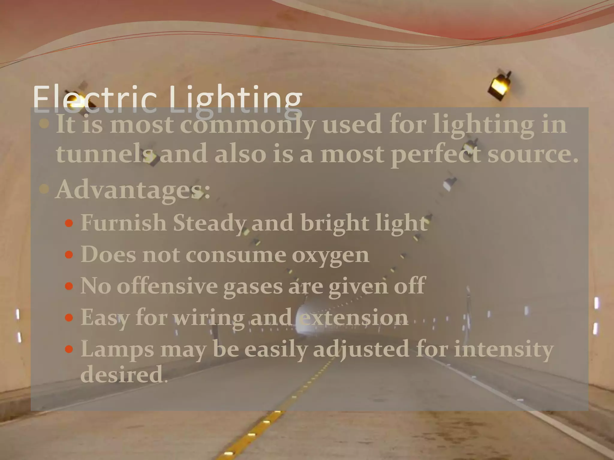 Electric Lighting It is most commonly used for lighting in
tunnels and also is a most perfect source.
Advantages:
Furnish Steady and bright light
Does not consume oxygen
No offensive gases are given off
Easy for wiring and extension
Lamps may be easily adjusted for intensity
desired.